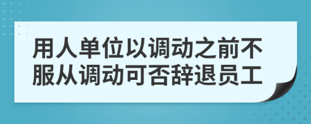 用人单位以调动之前不服从调动可否辞退员工