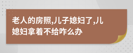 老人的房照,儿子媳妇了,儿媳妇拿着不给咋么办