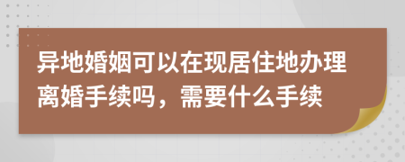 异地婚姻可以在现居住地办理离婚手续吗，需要什么手续