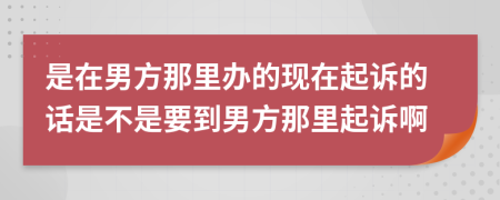 是在男方那里办的现在起诉的话是不是要到男方那里起诉啊