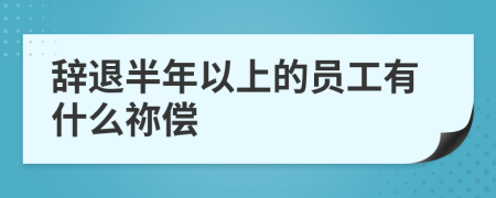 辞退半年以上的员工有什么祢偿