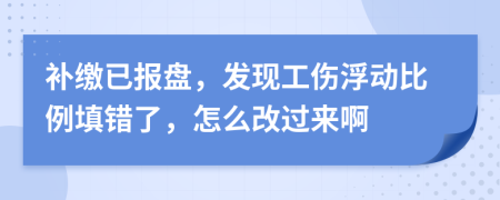 补缴已报盘，发现工伤浮动比例填错了，怎么改过来啊