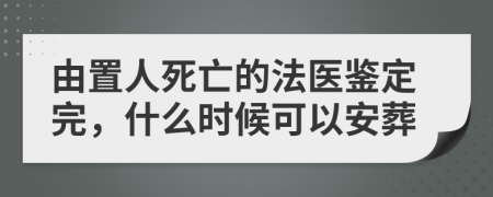 由置人死亡的法医鉴定完，什么时候可以安葬