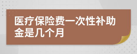 医疗保险费一次性补助金是几个月