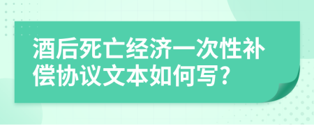 酒后死亡经济一次性补偿协议文本如何写?