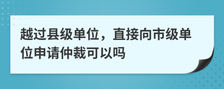 越过县级单位，直接向市级单位申请仲裁可以吗