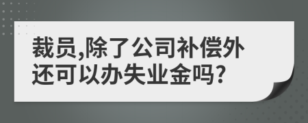 裁员,除了公司补偿外还可以办失业金吗?