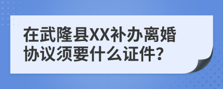 在武隆县XX补办离婚协议须要什么证件？