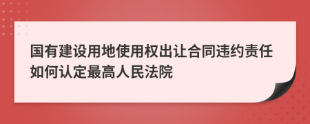 国有建设用地使用权出让合同违约责任如何认定最高人民法院