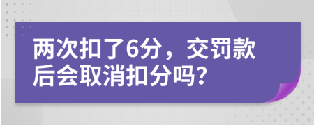 两次扣了6分，交罚款后会取消扣分吗？