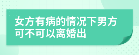 女方有病的情况下男方可不可以离婚出