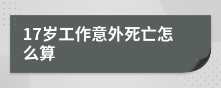 17岁工作意外死亡怎么算