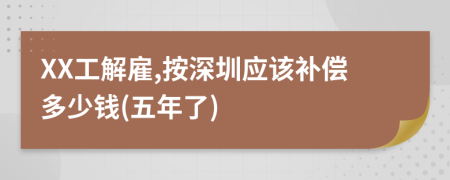 XX工解雇,按深圳应该补偿多少钱(五年了)