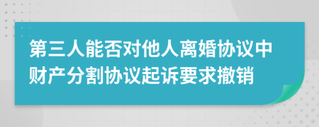 第三人能否对他人离婚协议中财产分割协议起诉要求撤销