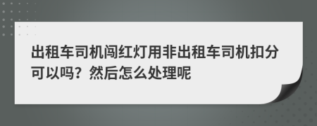 出租车司机闯红灯用非出租车司机扣分可以吗？然后怎么处理呢