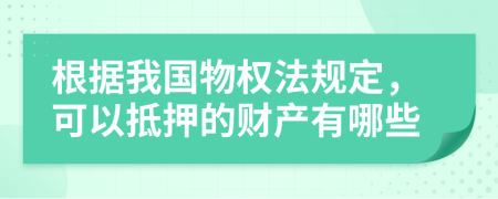 根据我国物权法规定，可以抵押的财产有哪些