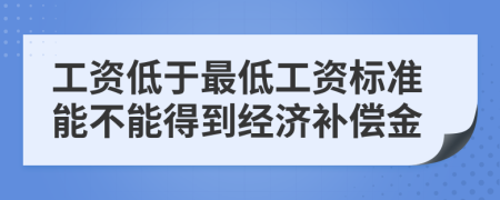 工资低于最低工资标准能不能得到经济补偿金