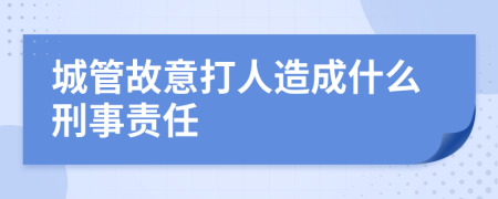 城管故意打人造成什么刑事责任