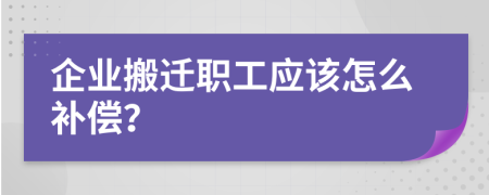 企业搬迁职工应该怎么补偿？