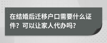 在结婚后迁移户口需要什么证件？可以让家人代办吗？