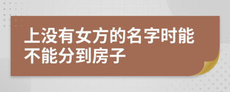 上没有女方的名字时能不能分到房子