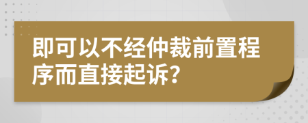 即可以不经仲裁前置程序而直接起诉？