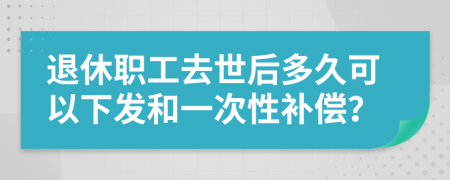 退休职工去世后多久可以下发和一次性补偿？