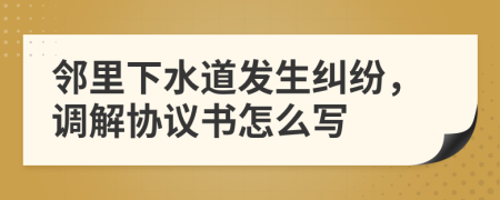 邻里下水道发生纠纷，调解协议书怎么写