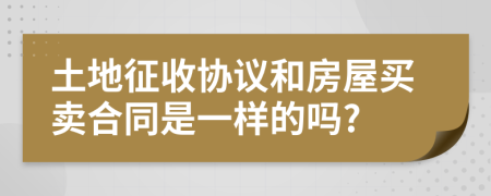 土地征收协议和房屋买卖合同是一样的吗?