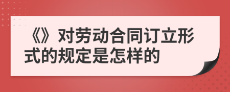 《》对劳动合同订立形式的规定是怎样的