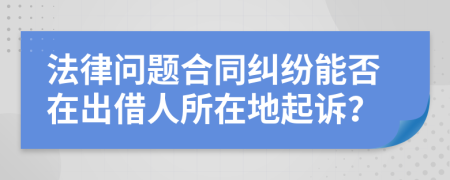 法律问题合同纠纷能否在出借人所在地起诉？