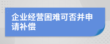 企业经营困难可否并申请补偿