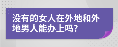 没有的女人在外地和外地男人能办上吗?