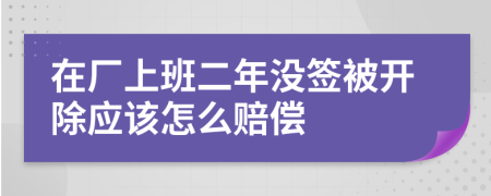 在厂上班二年没签被开除应该怎么赔偿