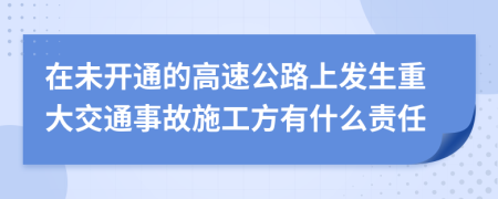 在未开通的高速公路上发生重大交通事故施工方有什么责任