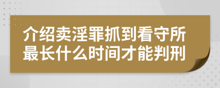 介绍卖淫罪抓到看守所最长什么时间才能判刑