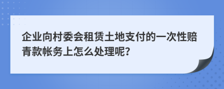 企业向村委会租赁土地支付的一次性赔青款帐务上怎么处理呢？