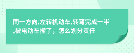 同一方向,左转机动车,转弯完成一半,被电动车撞了，怎么划分责任