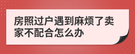 房照过户遇到麻烦了卖家不配合怎么办