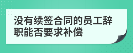 没有续签合同的员工辞职能否要求补偿