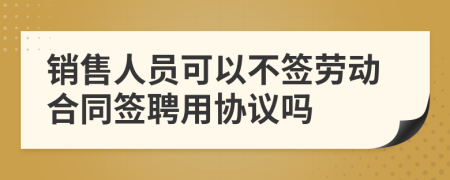 销售人员可以不签劳动合同签聘用协议吗