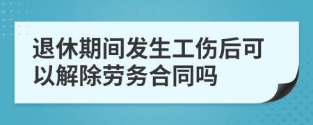 退休期间发生工伤后可以解除劳务合同吗