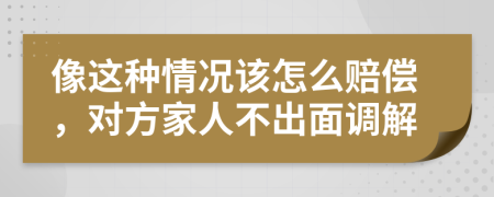 像这种情况该怎么赔偿，对方家人不出面调解