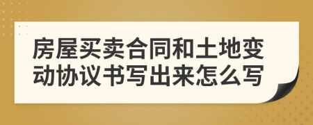 房屋买卖合同和土地变动协议书写出来怎么写