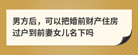 男方后，可以把婚前财产住房过户到前妻女儿名下吗