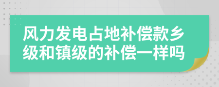 风力发电占地补偿款乡级和镇级的补偿一样吗