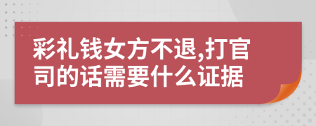 彩礼钱女方不退,打官司的话需要什么证据