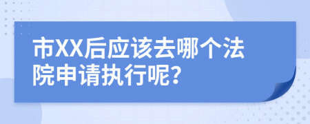 市XX后应该去哪个法院申请执行呢？