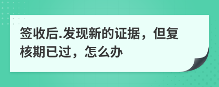 签收后.发现新的证据，但复核期已过，怎么办