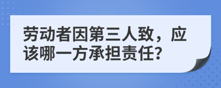 劳动者因第三人致，应该哪一方承担责任？